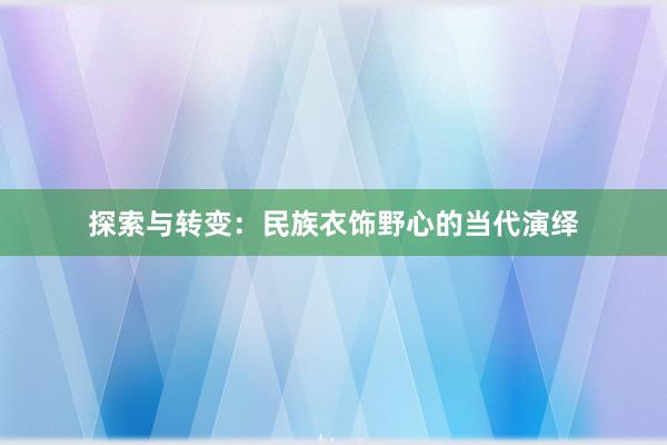 探索与转变：民族衣饰野心的当代演绎