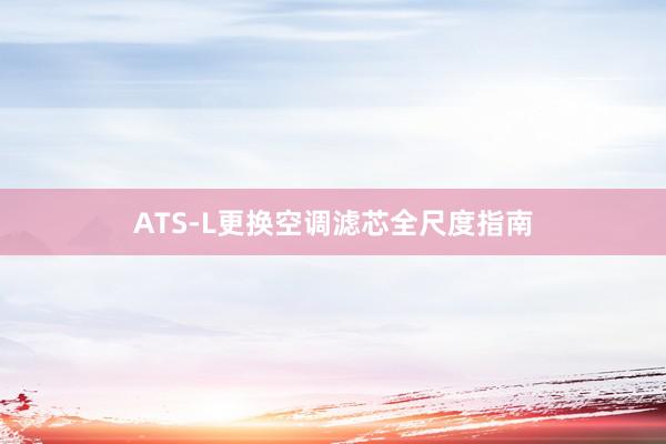 ATS-L更换空调滤芯全尺度指南