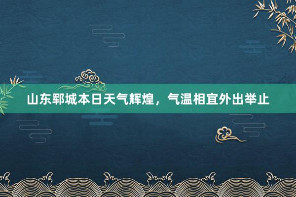 山东郓城本日天气辉煌，气温相宜外出举止